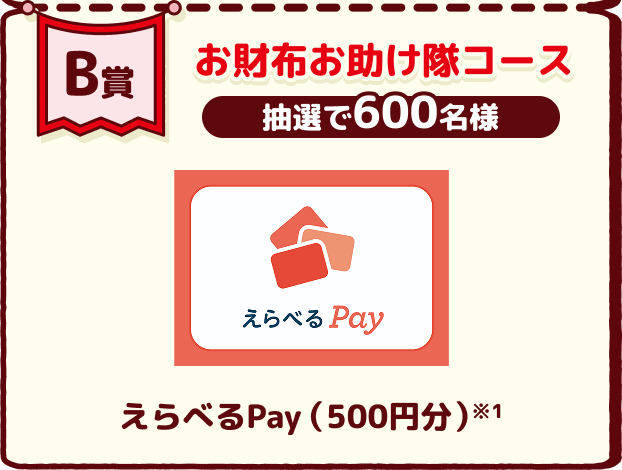 B賞 お財布お助け隊コース 抽選で600名様 えらべるPay 500円分 ※1
