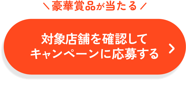 豪華賞品が当たる 対象店舗を確認してキャンペーンに応募する
