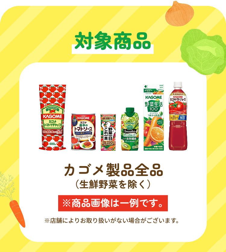 対象商品 カゴメ製品全品(生鮮野菜を除く) ※商品画像は一例です。 ※店舗によりお取り扱いがない場合がございます。